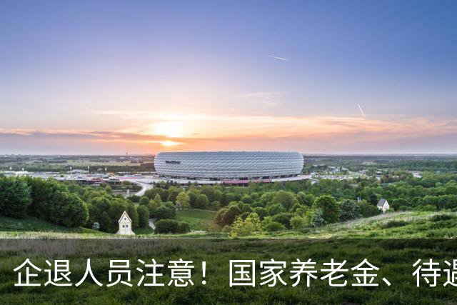 企退人员注意！国家养老金、待遇保障规则，大白话一次性说清