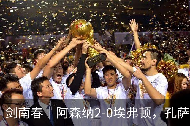 剑南春｜阿森纳2-0埃弗顿，孔萨破门，加布里埃尔建功