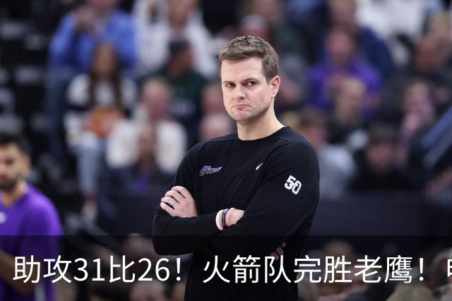 助攻31比26！火箭队完胜老鹰！申京轰29+9+9，赛后公开感谢范乔丹
