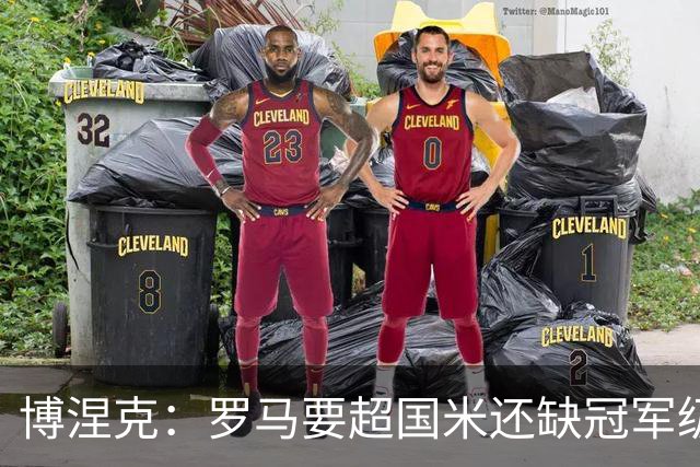 博涅克：罗马要超国米还缺冠军级球员，真正拉开差距的是球员