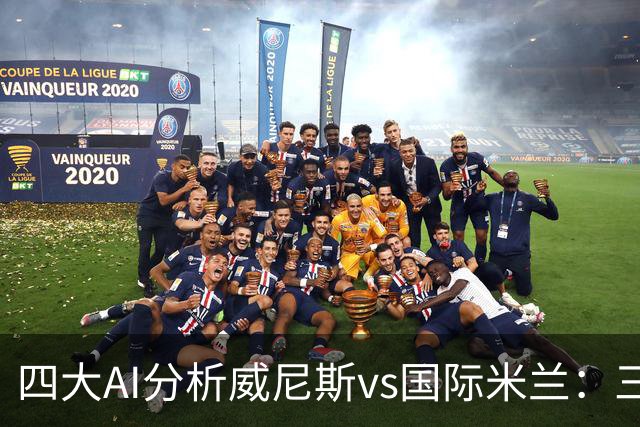 四大AI分析威尼斯vs国际米兰：三家看好客胜，豆包倾向平局