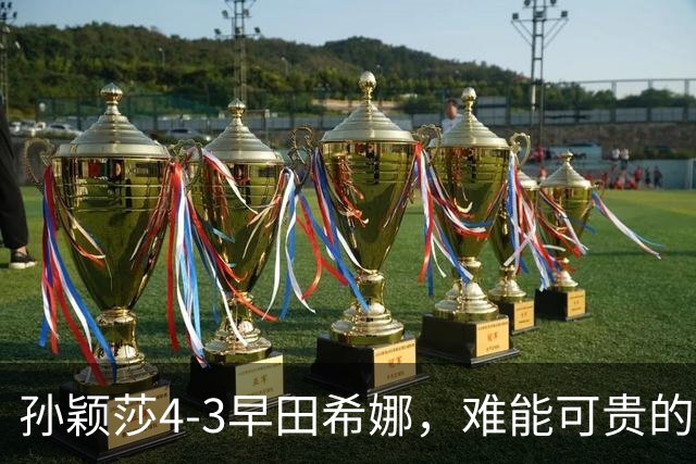 孙颖莎4-3早田希娜，难能可贵的不是22连胜对手进四强，而是赛后的高情商发言