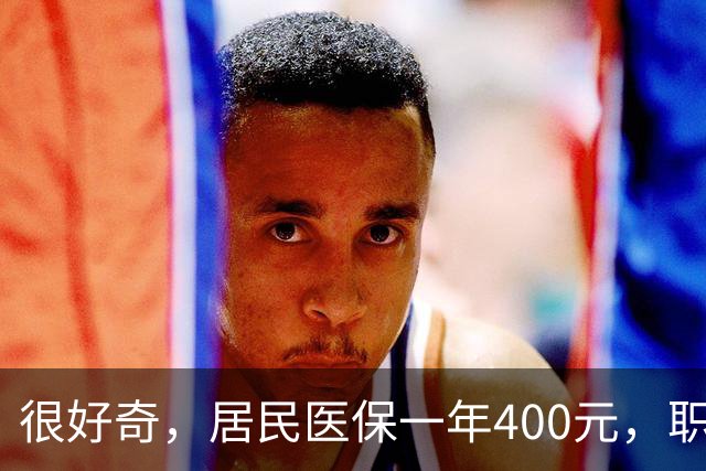 很好奇，居民医保一年400元，职工医保一年4000多，到底差在哪？