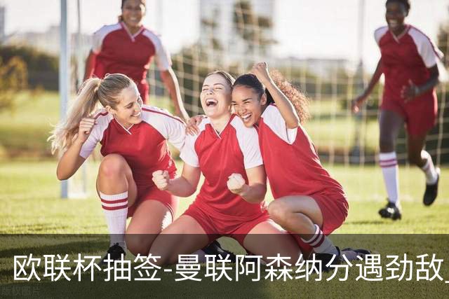 欧联杯抽签-曼联阿森纳分遇劲敌 罗马对阵贝蒂斯