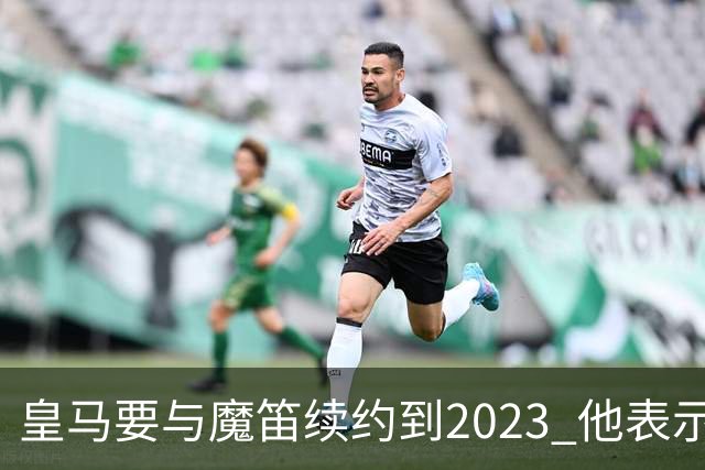皇马要与魔笛续约到2023 他表示自己感觉不到30岁