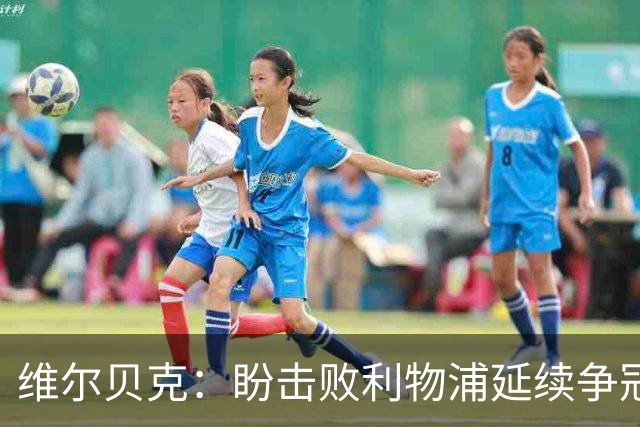 维尔贝克：盼击败利物浦延续争冠梦