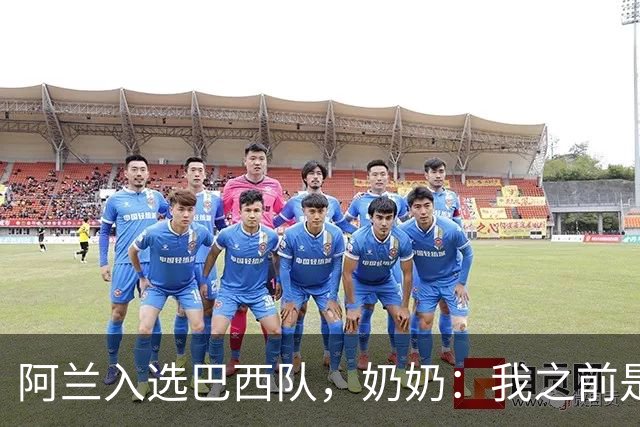 阿兰入选巴西队，奶奶：我之前是业余球员，总会给他建议
