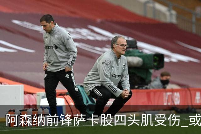 阿森纳前锋萨卡股四头肌受伤 或将缺阵至少六周