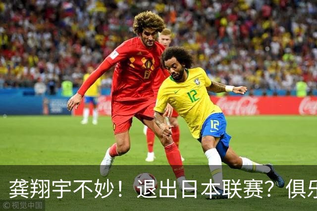龚翔宇不妙！退出日本联赛？俱乐部官宣，龚翔宇回应，原因让人心疼