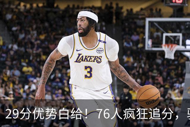 29分优势白给！76人疯狂追分，骑士两大核心哈登、沃特森难堪大任