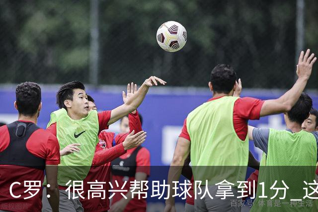 C罗：很高兴帮助球队拿到1分 这是一个不错的比分